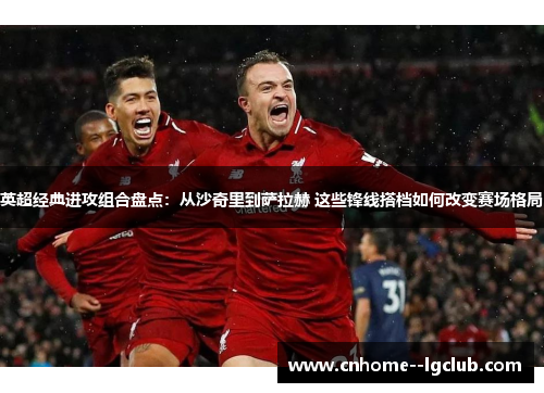 英超经典进攻组合盘点：从沙奇里到萨拉赫 这些锋线搭档如何改变赛场格局