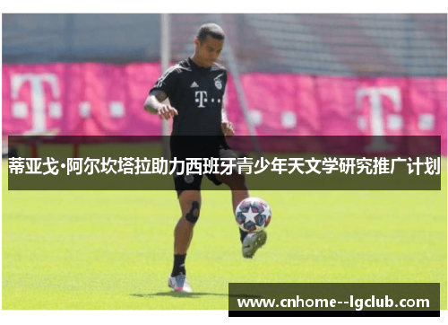 蒂亚戈·阿尔坎塔拉助力西班牙青少年天文学研究推广计划