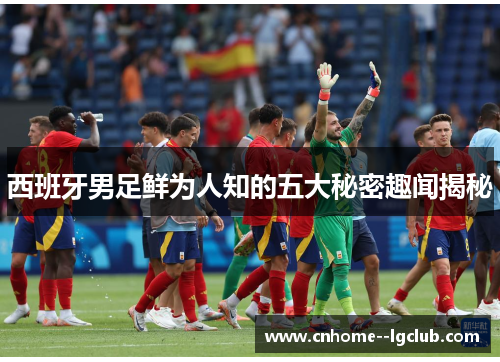 西班牙男足鲜为人知的五大秘密趣闻揭秘