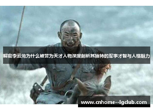 解密李云龙为什么被誉为天才人物深度剖析其独特的军事才智与人格魅力
