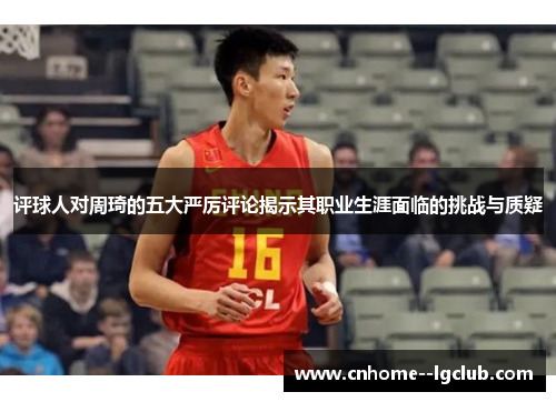 评球人对周琦的五大严厉评论揭示其职业生涯面临的挑战与质疑