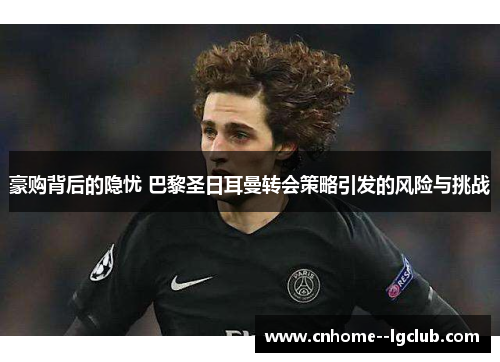 豪购背后的隐忧 巴黎圣日耳曼转会策略引发的风险与挑战