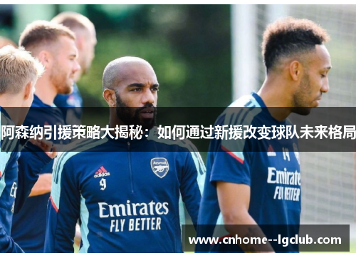 阿森纳引援策略大揭秘：如何通过新援改变球队未来格局