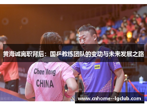 黄海诚离职背后：国乒教练团队的变动与未来发展之路