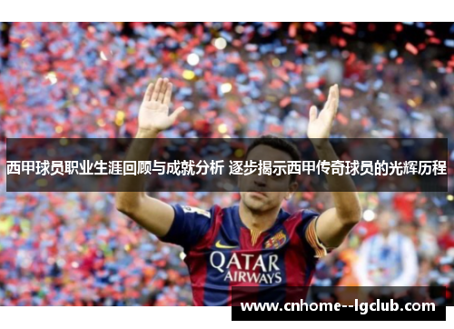 西甲球员职业生涯回顾与成就分析 逐步揭示西甲传奇球员的光辉历程