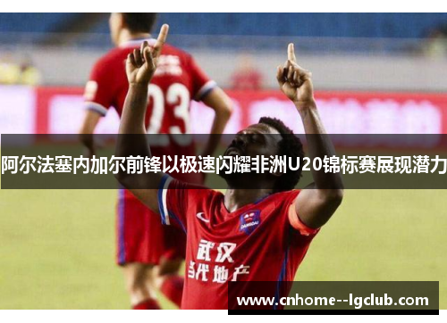 阿尔法塞内加尔前锋以极速闪耀非洲U20锦标赛展现潜力