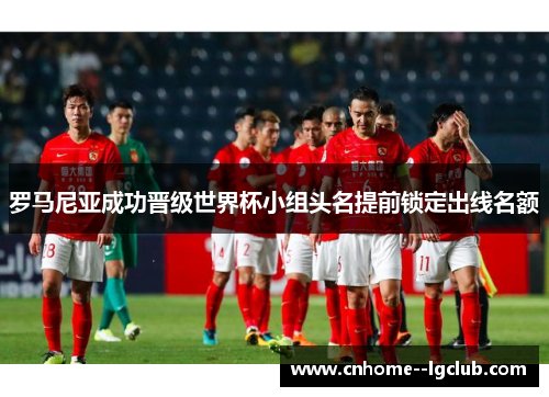 罗马尼亚成功晋级世界杯小组头名提前锁定出线名额