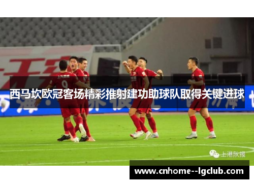 西马坎欧冠客场精彩推射建功助球队取得关键进球