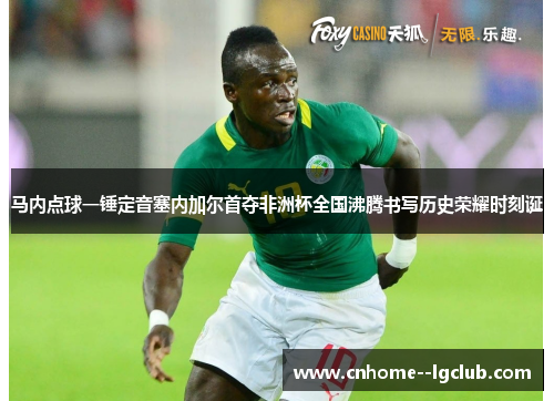 马内点球一锤定音塞内加尔首夺非洲杯全国沸腾书写历史荣耀时刻诞