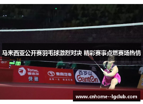 马来西亚公开赛羽毛球激烈对决 精彩赛事点燃赛场热情