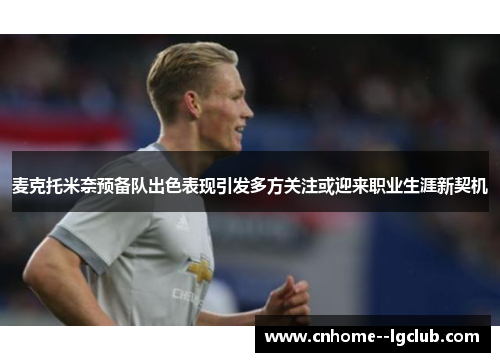 麦克托米奈预备队出色表现引发多方关注或迎来职业生涯新契机