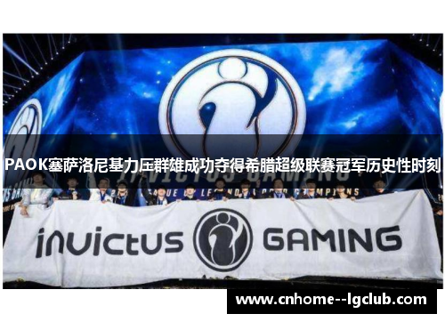 PAOK塞萨洛尼基力压群雄成功夺得希腊超级联赛冠军历史性时刻