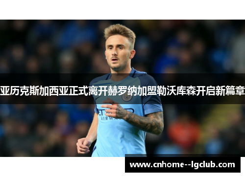 亚历克斯加西亚正式离开赫罗纳加盟勒沃库森开启新篇章