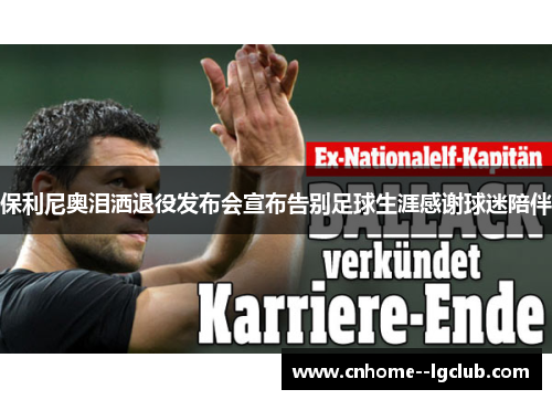 保利尼奥泪洒退役发布会宣布告别足球生涯感谢球迷陪伴