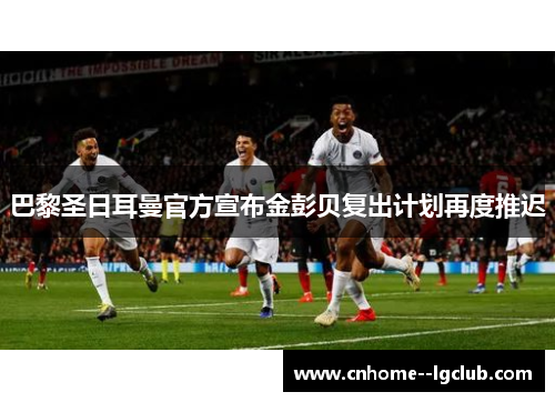 巴黎圣日耳曼官方宣布金彭贝复出计划再度推迟
