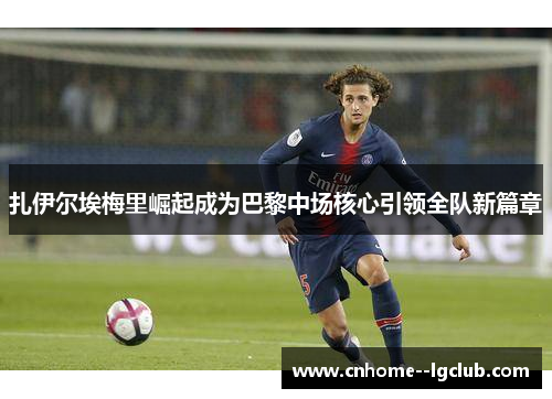 扎伊尔埃梅里崛起成为巴黎中场核心引领全队新篇章