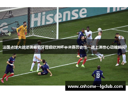 法国点球大战逆袭葡萄牙晋级欧洲杯半决赛历史性一战上演惊心动魄瞬间