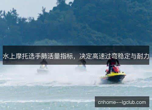 水上摩托选手肺活量指标，决定高速过弯稳定与耐力
